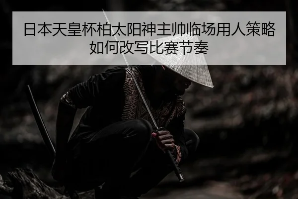 ri-ben-tian-huang-bei-bai-tai-yang-shen-zhu-shuai-lin-chang-yong-ren-ce-lve-ru-he-gai-xie-bi-sai-jie-zou-2-182.jpg